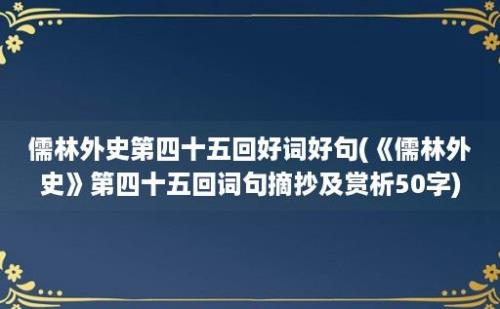 儒林外史第四十五回好词好句(《儒林外史》第四十五回词句摘抄及赏析50字)