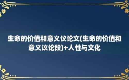 生命的价值和意义议论文(生命的价值和意义议论段)+人性与文化