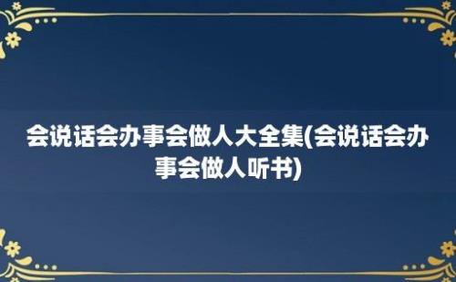 会说话会办事会做人大全集(会说话会办事会做人听书)