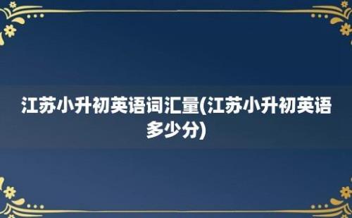 江苏小升初英语词汇量(江苏小升初英语多少分)