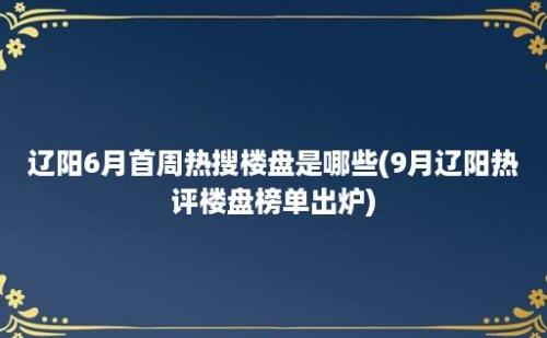 辽阳6月首周热搜楼盘是哪些(9月辽阳热评楼盘榜单出炉)