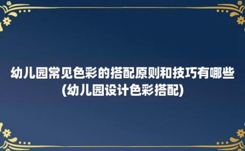 幼儿园常见色彩的搭配原则和技巧有哪些(幼儿园设计色彩搭配)