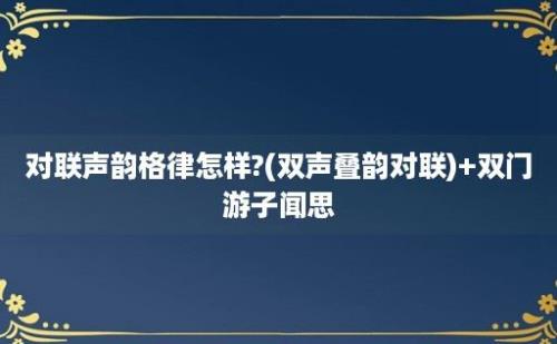 对联声韵格律怎样?(双声叠韵对联)+双门游子闻思