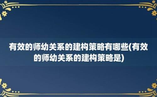 有效的师幼关系的建构策略有哪些(有效的师幼关系的建构策略是)