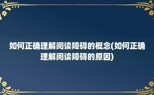 如何正确理解阅读障碍的概念(如何正确理解阅读障碍的原因)