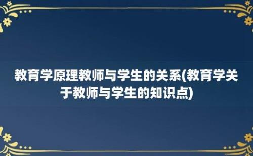 教育学原理教师与学生的关系(教育学关于教师与学生的知识点)