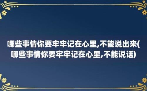 哪些事情你要牢牢记在心里,不能说出来(哪些事情你要牢牢记在心里,不能说话)