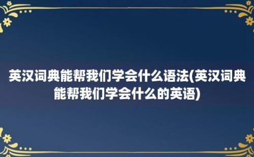 英汉词典能帮我们学会什么语法(英汉词典能帮我们学会什么的英语)