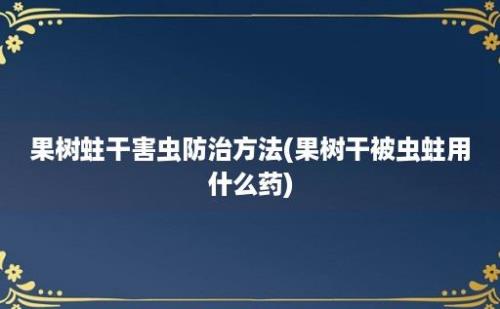 果树蛀干害虫防治方法(果树干被虫蛀用什么药)