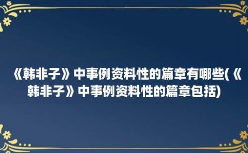 《韩非子》中事例资料性的篇章有哪些(《韩非子》中事例资料性的篇章包括)