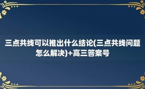 三点共线可以推出什么结论(三点共线问题怎么解决)+高三答案号