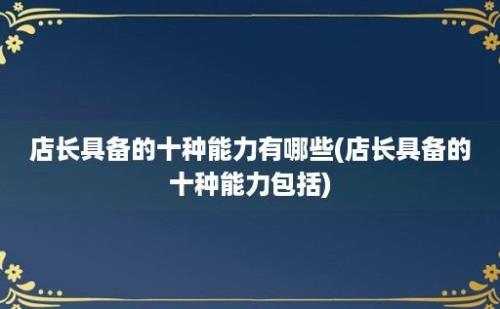 店长具备的十种能力有哪些(店长具备的十种能力包括)