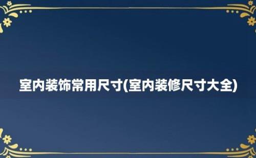 室内装饰常用尺寸(室内装修尺寸大全)