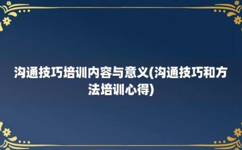 沟通技巧培训内容与意义(沟通技巧和方法培训心得)