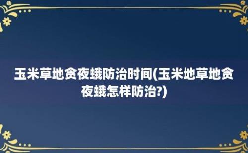 玉米草地贪夜蛾防治时间(玉米地草地贪夜蛾怎样防治?)