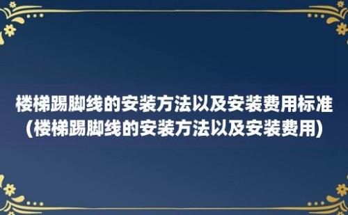 楼梯踢脚线的安装方法以及安装费用标准(楼梯踢脚线的安装方法以及安装费用)