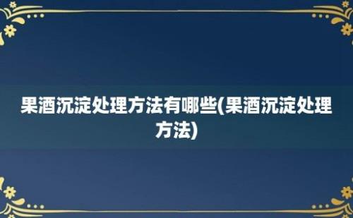 果酒沉淀处理方法有哪些(果酒沉淀处理方法)