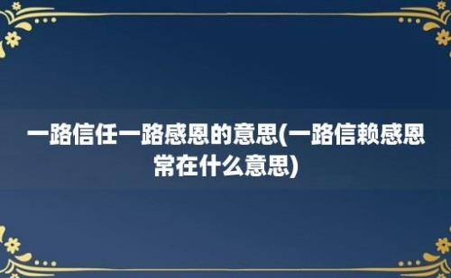 一路信任一路感恩的意思(一路信赖感恩常在什么意思)