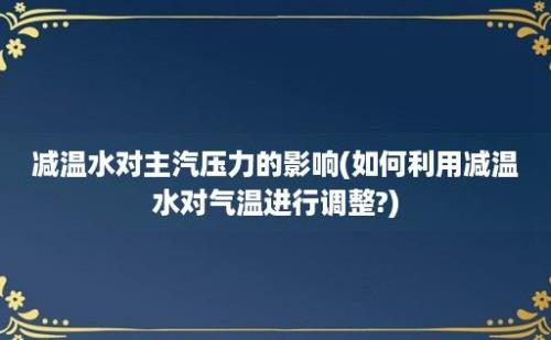 减温水对主汽压力的影响(如何利用减温水对气温进行调整?)