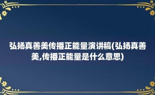 弘扬真善美传播正能量演讲稿(弘扬真善美,传播正能量是什么意思)