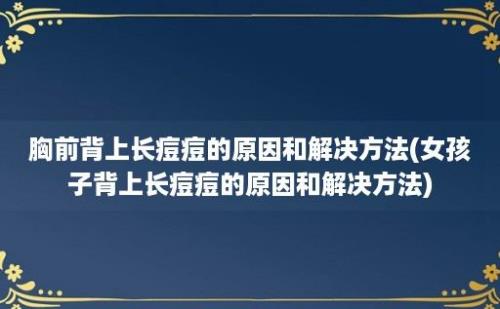 胸前背上长痘痘的原因和解决方法(女孩子背上长痘痘的原因和解决方法)