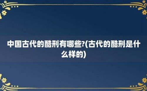 中国古代的酷刑有哪些?(古代的酷刑是什么样的)