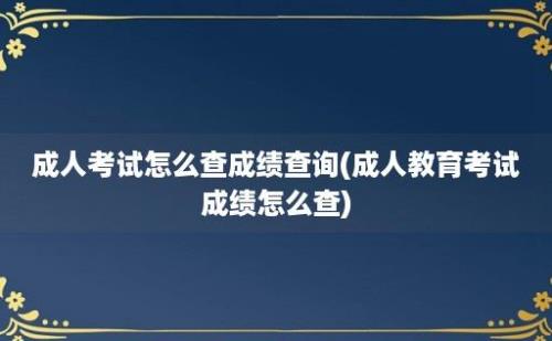 成人考试怎么查成绩查询(成人教育考试成绩怎么查)