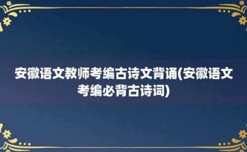 安徽语文教师考编古诗文背诵(安徽语文考编必背古诗词)