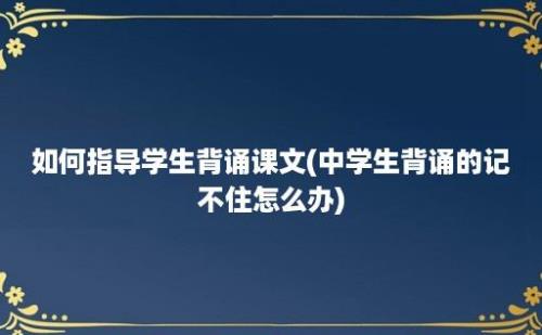 如何指导学生背诵课文(中学生背诵的记不住怎么办)