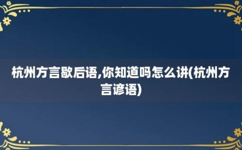 杭州方言歇后语,你知道吗怎么讲(杭州方言谚语)