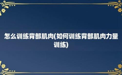 怎么训练背部肌肉(如何训练背部肌肉力量训练)