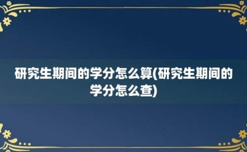 研究生期间的学分怎么算(研究生期间的学分怎么查)