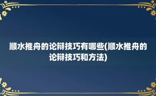 顺水推舟的论辩技巧有哪些(顺水推舟的论辩技巧和方法)