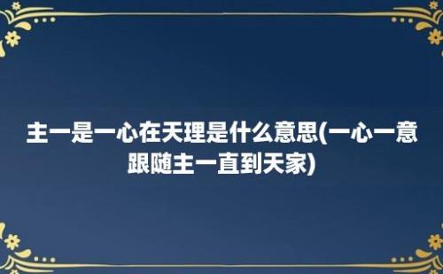 主一是一心在天理是什么意思(一心一意跟随主一直到天家)