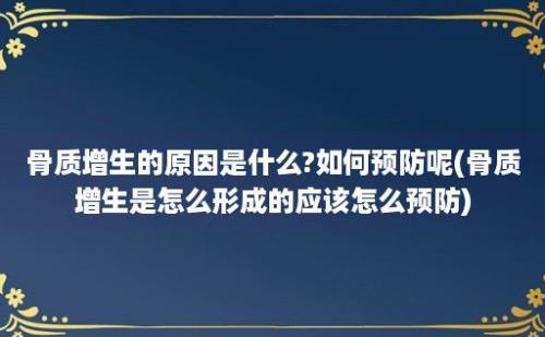 骨质增生的原因是什么?如何预防呢(骨质增生是怎么形成的应该怎么预防)