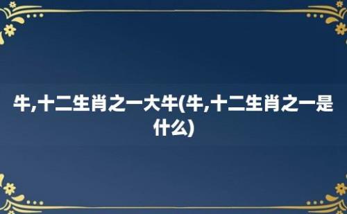 牛,十二生肖之一大牛(牛,十二生肖之一是什么)