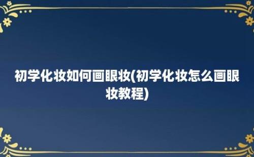 初学化妆如何画眼妆(初学化妆怎么画眼妆教程)