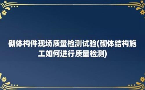 砌体构件现场质量检测试验(砌体结构施工如何进行质量检测)