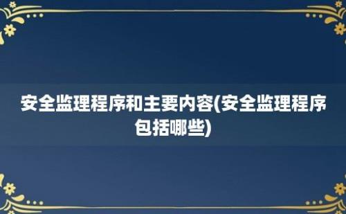 安全监理程序和主要内容(安全监理程序包括哪些)