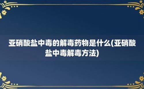 亚硝酸盐中毒的解毒药物是什么(亚硝酸盐中毒解毒方法)