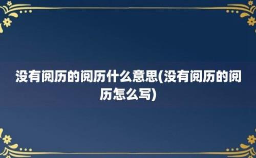 没有阅历的阅历什么意思(没有阅历的阅历怎么写)