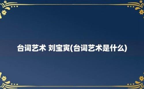 台词艺术 刘宝寅(台词艺术是什么)