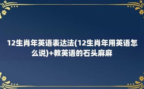 12生肖年英语表达法(12生肖年用英语怎么说)+教英语的石头麻麻