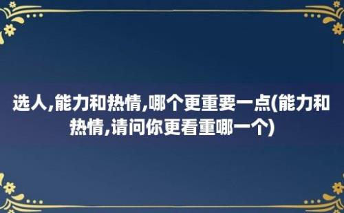 选人,能力和热情,哪个更重要一点(能力和热情,请问你更看重哪一个)