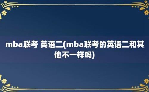 mba联考 英语二(mba联考的英语二和其他不一样吗)