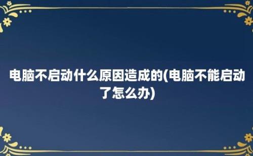 电脑不启动什么原因造成的(电脑不能启动了怎么办)