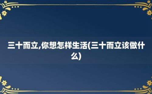 三十而立,你想怎样生活(三十而立该做什么)