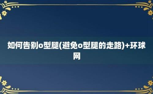 如何告别o型腿(避免o型腿的走路)+环球网