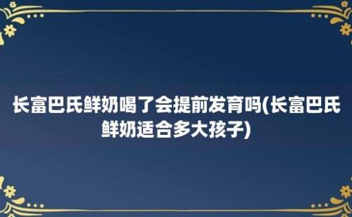 长富巴氏鲜奶喝了会提前发育吗(长富巴氏鲜奶适合多大孩子)