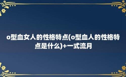 o型血女人的性格特点(o型血人的性格特点是什么)+一式流月